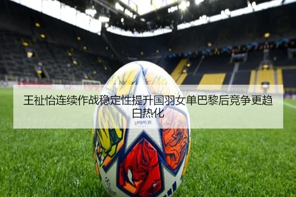 王祉怡连续作战稳定性提升国羽女单巴黎后竞争更趋白热化