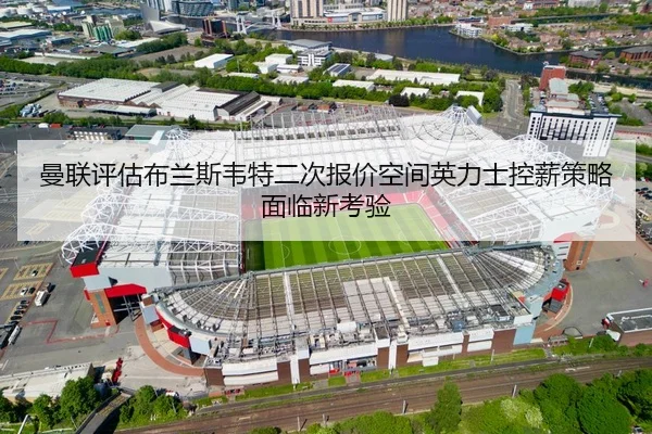 曼联评估布兰斯韦特二次报价空间英力士控薪策略面临新考验