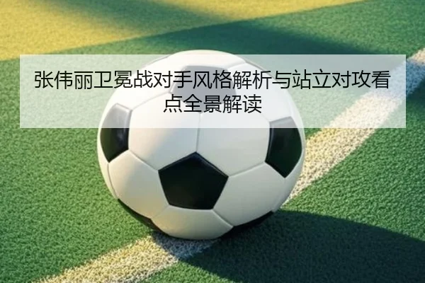 张伟丽卫冕战对手风格解析与站立对攻看点全景解读